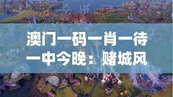 澳门一码一肖一待一中今晚:赌城风云变幻,胜负难料的期待之旅