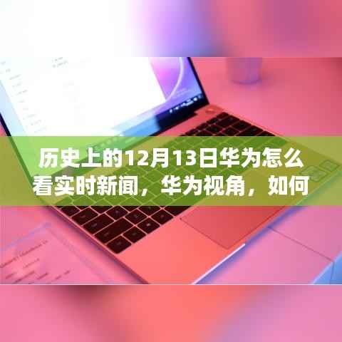 华为视角,历史上的12月13日实时新闻跟踪与分析技能指南