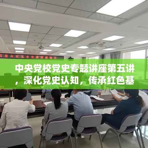 中央党校党史专题讲座第五讲,深化党史认知,传承红色基因血脉