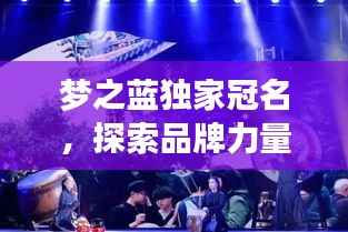 梦之蓝独家冠名,探索品牌力量与梦想共舞的魅力时刻