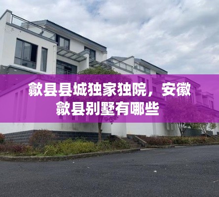 歙县县城独家独院,安徽歙县别墅有哪些