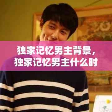 独家记忆男主背景,独家记忆男主什么时候表白