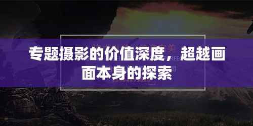 专题摄影的价值深度,超越画面本身的探索