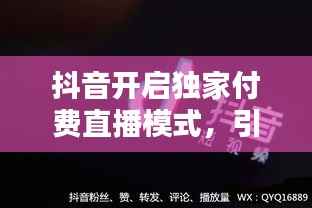 抖音开启独家付费直播模式,引领内容消费新潮流