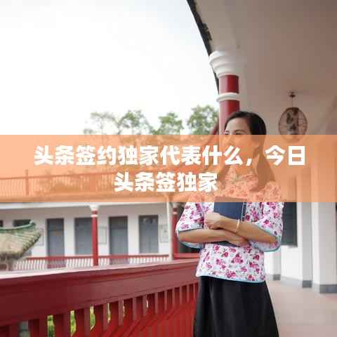 头条签约独家代表什么,今日头条签独家