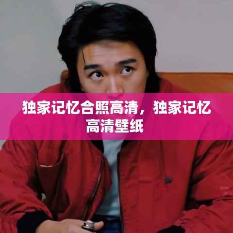 独家记忆合照高清,独家记忆高清壁纸