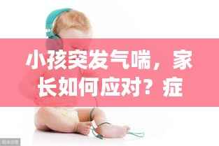小孩突发气喘，家长如何应对？症状与处理措施详解