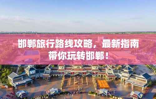 邯郸旅行路线攻略，最新指南带你玩转邯郸！