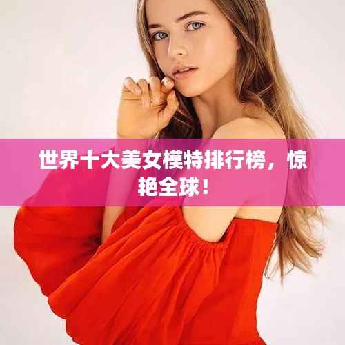 世界十大美女模特排行榜,惊艳全球!
