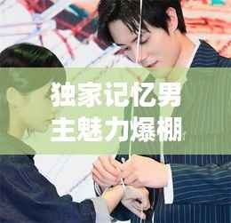 独家记忆男主魅力爆棚,颜值与角色双杀!