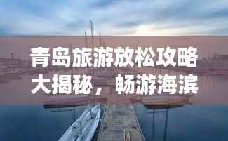 青岛旅游放松攻略大揭秘,畅游海滨城市的最新体验