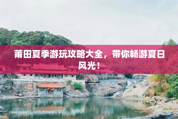 莆田夏季游玩攻略大全,带你畅游夏日风光!