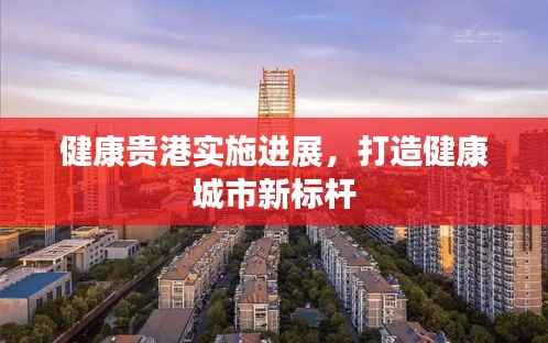 健康贵港实施进展,打造健康城市新标杆