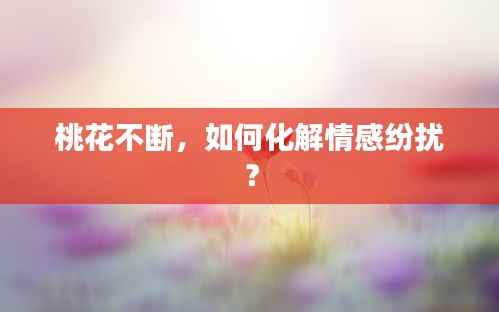 桃花不断，如何化解情感纷扰？