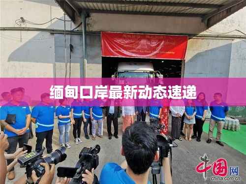 缅甸口岸最新动态速递