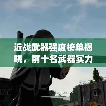 近战武器强度榜单揭晓,前十名武器实力比拼!