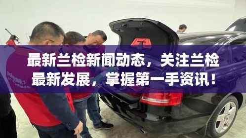 最新兰检新闻动态,关注兰检最新发展,掌握第一手资讯!