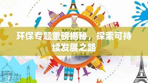 环保专题重磅揭秘,探索可持续发展之路