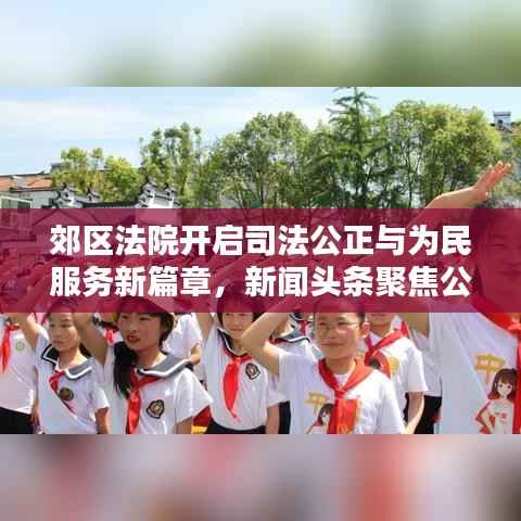 郊区法院开启司法公正与为民服务新篇章,新闻头条聚焦公正司法实践
