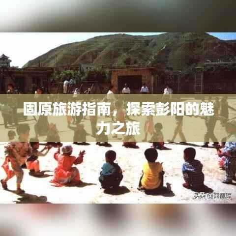 固原旅游指南,探索彭阳的魅力之旅