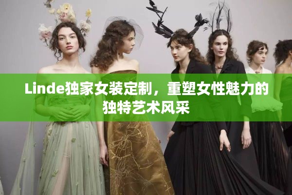 Linde独家女装定制,重塑女性魅力的独特艺术风采