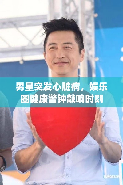 男星突发心脏病,娱乐圈健康警钟敲响时刻