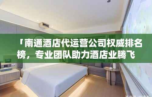 「南通酒店代运营公司权威排名榜,专业团队助力酒店业腾飞!」
